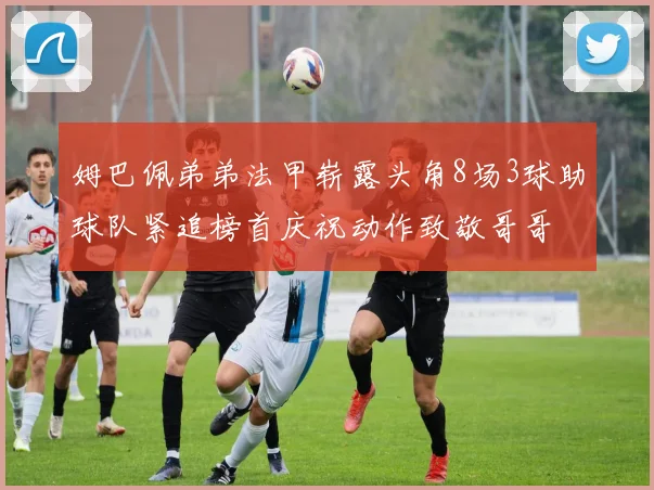 姆巴佩弟弟法甲崭露头角8场3球助球队紧追榜首庆祝动作致敬哥哥