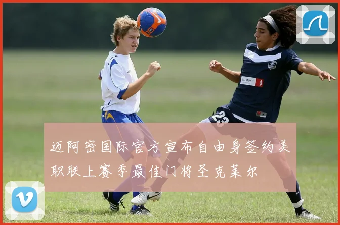 迈阿密国际官方宣布自由身签约美职联上赛季最佳门将圣克莱尔
