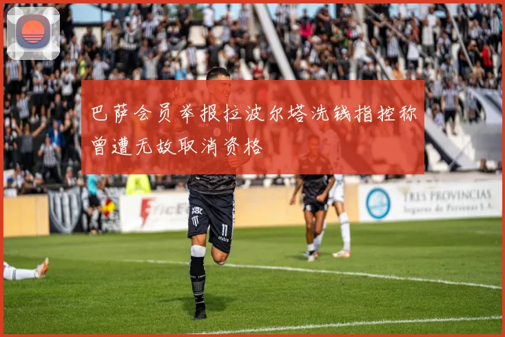 巴萨会员举报拉波尔塔洗钱指控称曾遭无故取消资格
