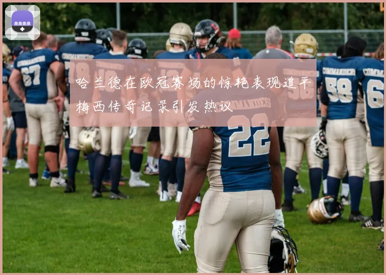 哈兰德在欧冠赛场的惊艳表现追平梅西传奇记录引发热议