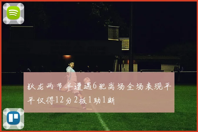 狄龙两节半遭遇6犯离场全场表现平平仅得12分2板1助1断