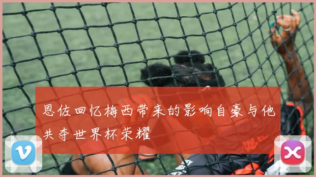 恩佐回忆梅西带来的影响自豪与他共夺世界杯荣耀