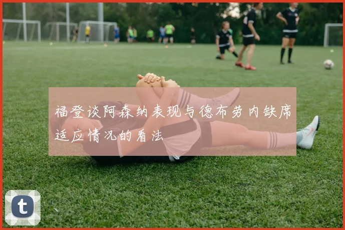 福登谈阿森纳表现与德布劳内缺席适应情况的看法