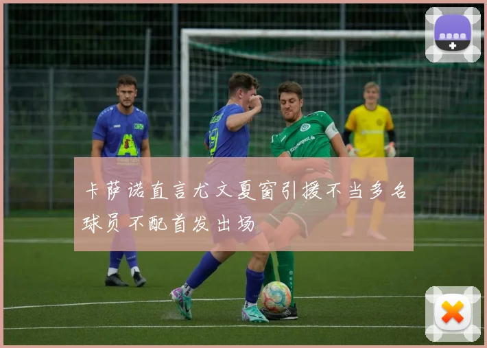 卡萨诺直言尤文夏窗引援不当多名球员不配首发出场