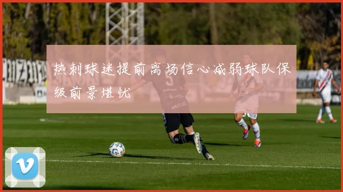 热刺球迷提前离场信心减弱球队保级前景堪忧