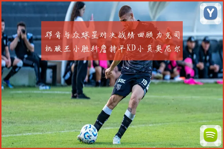 邓肯与众球星对决战绩回顾力克司机狼王小胜科詹持平KD小负奥尼尔
