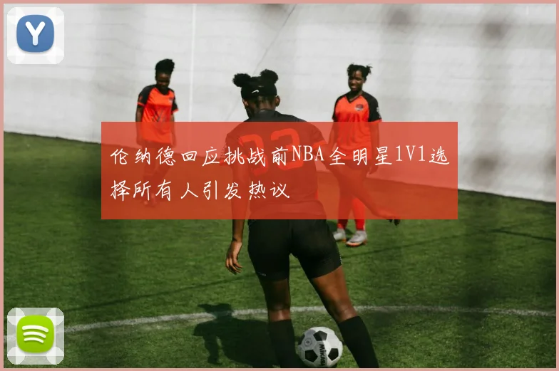 伦纳德回应挑战前NBA全明星1V1选择所有人引发热议