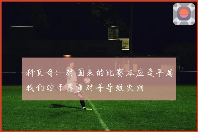 科瓦奇：对国米的比赛本应是平局我们过于尊重对手导致失利