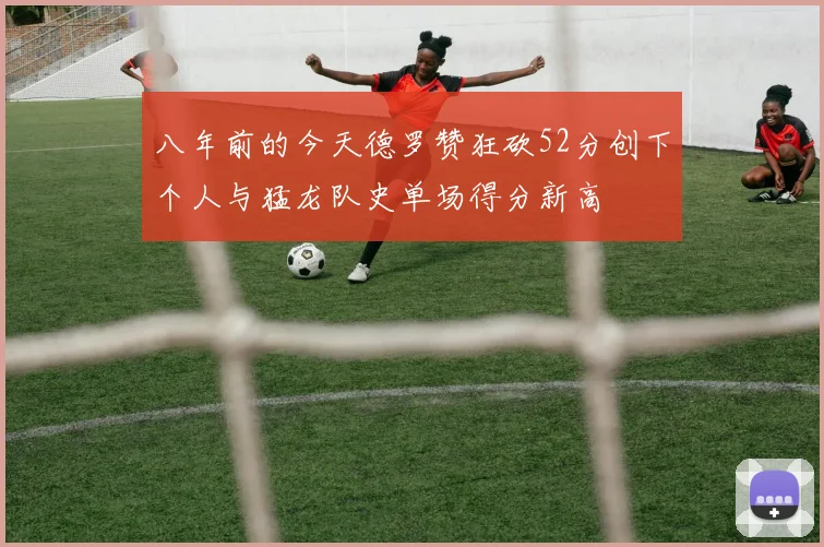八年前的今天德罗赞狂砍52分创下个人与猛龙队史单场得分新高