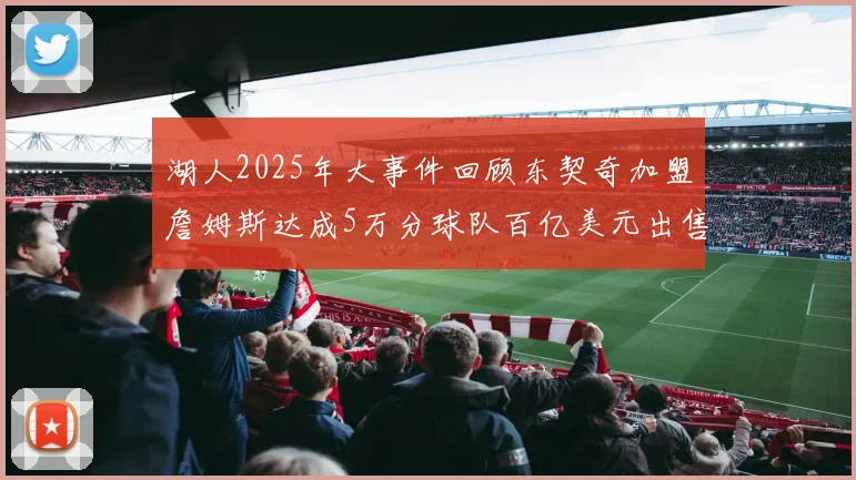 湖人2025年大事件回顾东契奇加盟詹姆斯达成5万分球队百亿美元出售