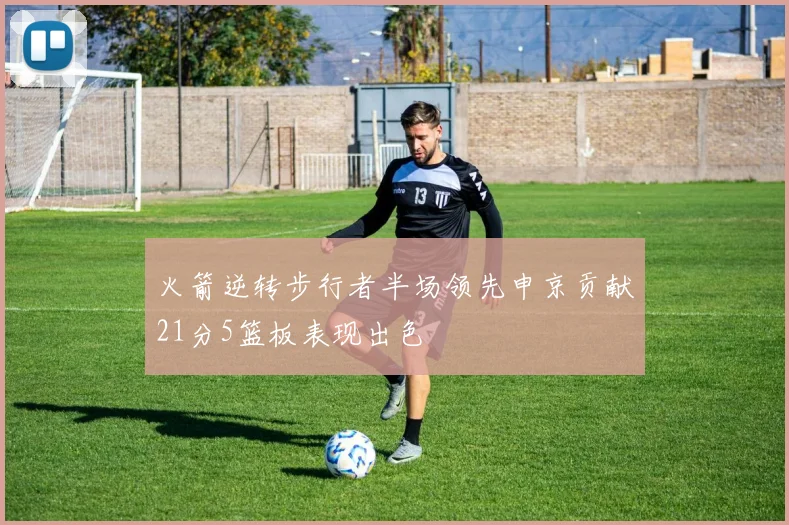 火箭逆转步行者半场领先申京贡献21分5篮板表现出色