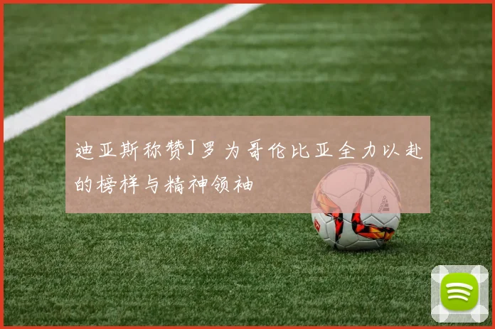 迪亚斯称赞J罗为哥伦比亚全力以赴的榜样与精神领袖