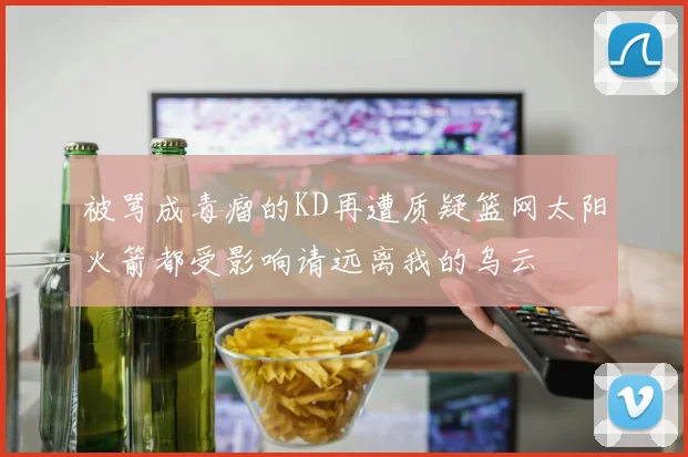 被骂成毒瘤的KD再遭质疑篮网太阳火箭都受影响请远离我的乌云