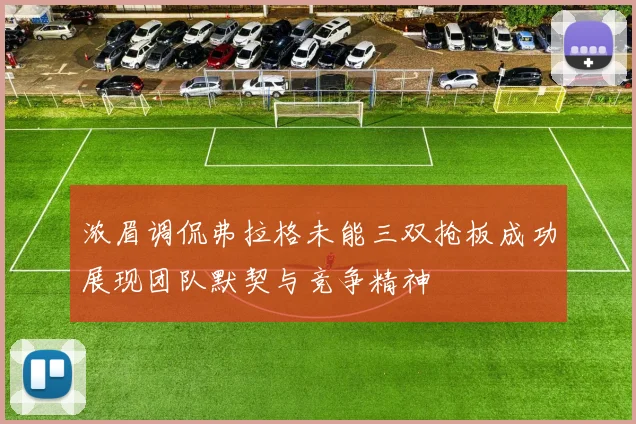 浓眉调侃弗拉格未能三双抢板成功展现团队默契与竞争精神