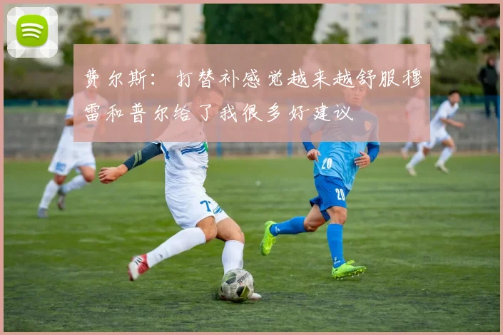 费尔斯：打替补感觉越来越舒服穆雷和普尔给了我很多好建议