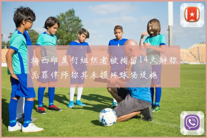 梅西印度行组织者被拘留14天辩称无罪律师称其未损坏球场设施