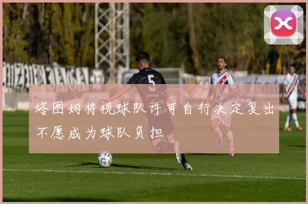 塔图姆将视球队许可自行决定复出不愿成为球队负担