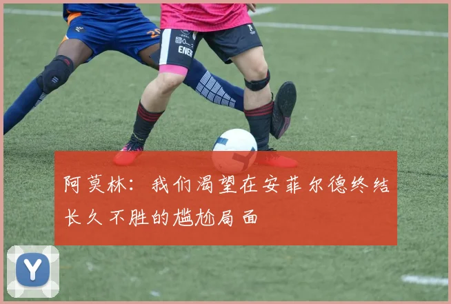 阿莫林：我们渴望在安菲尔德终结长久不胜的尴尬局面