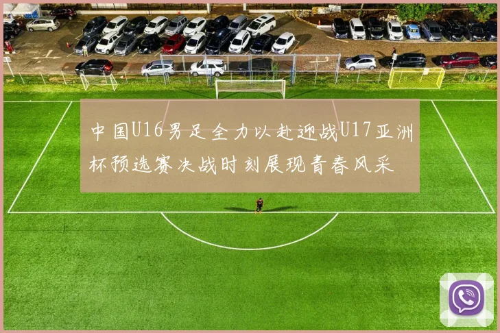 中国U16男足全力以赴迎战U17亚洲杯预选赛决战时刻展现青春风采