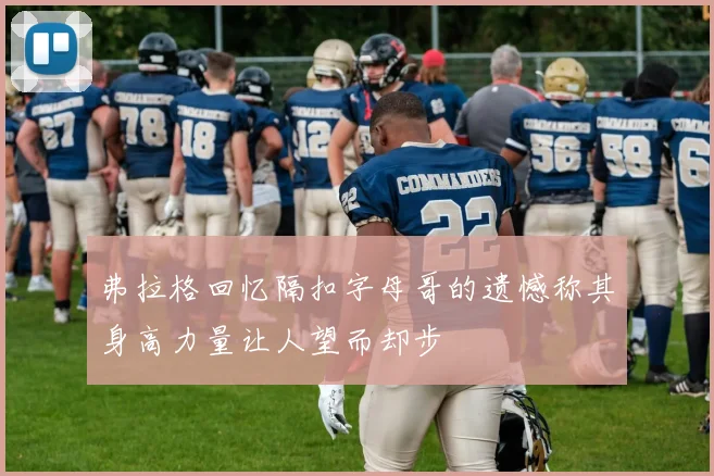 弗拉格回忆隔扣字母哥的遗憾称其身高力量让人望而却步