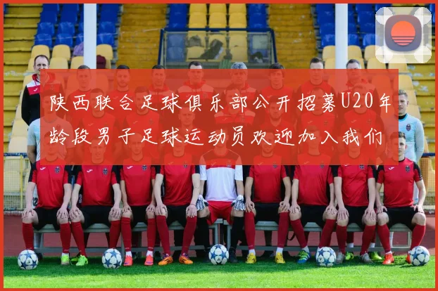 陕西联合足球俱乐部公开招募U20年龄段男子足球运动员欢迎加入我们的团队