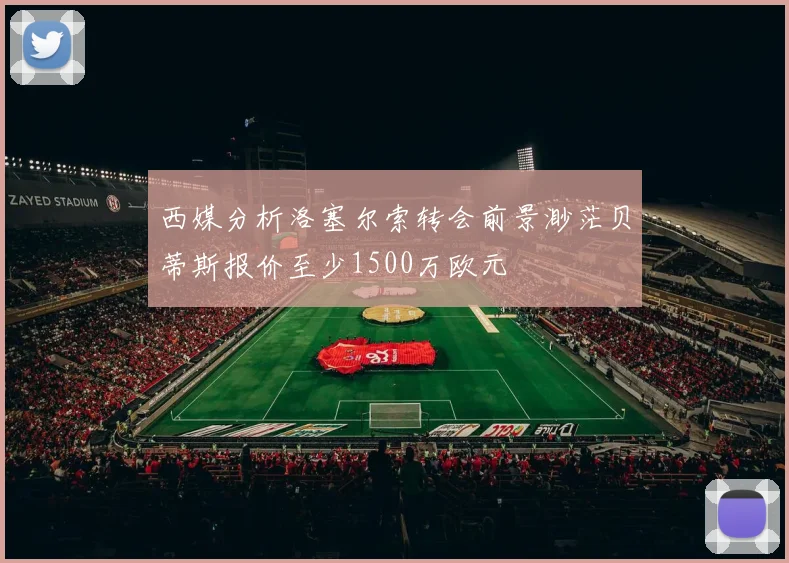 西媒分析洛塞尔索转会前景渺茫贝蒂斯报价至少1500万欧元