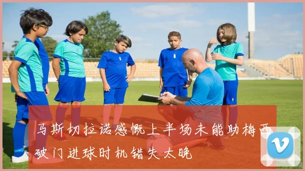 马斯切拉诺感慨上半场未能助梅西破门进球时机错失太晚