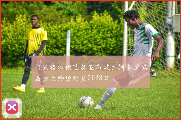 门兴格拉德巴赫宣布波兰斯基正式成为主帅续约至2028年