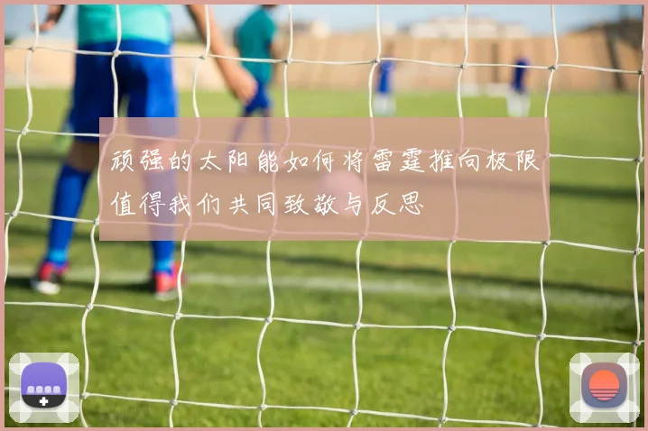 顽强的太阳能如何将雷霆推向极限值得我们共同致敬与反思